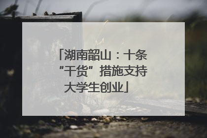 湖南韶山：十条“干货”措施支持大学生创业