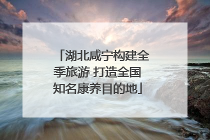 湖北咸宁构建全季旅游 打造全国知名康养目的地
