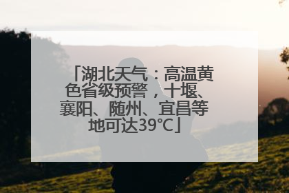 湖北天气：高温黄色省级预警，十堰、襄阳、随州、宜昌等地可达39℃