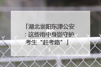 湖北襄阳东津公安：这些雨中身影守护考生“赶考路”