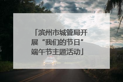滨州市城管局开展“我们的节日”端午节主题活动