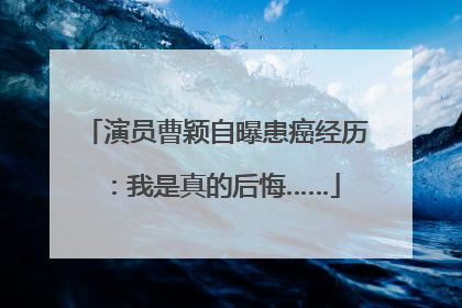 演员曹颖自曝患癌经历：我是真的后悔……