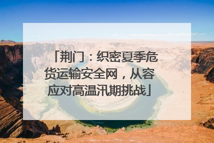 荆门：织密夏季危货运输安全网，从容应对高温汛期挑战