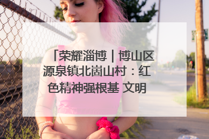 荣耀淄博｜博山区源泉镇北崮山村：红色精神强根基 文明新风润山乡