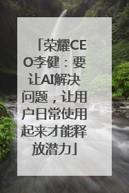 荣耀CEO李健：要让AI解决问题，让用户日常使用起来才能释放潜力