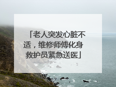 老人突发心脏不适，维修师傅化身救护员紧急送医