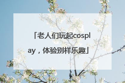 老人们玩起cosplay，体验别样乐趣