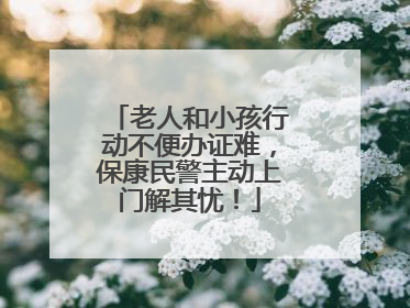老人和小孩行动不便办证难，保康民警主动上门解其忧！