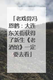 老戏骨冯恩鹤：大连东关街获得了新生《老酒馆》一定要去看