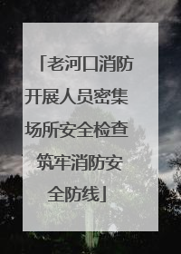老河口消防开展人员密集场所安全检查 筑牢消防安全防线