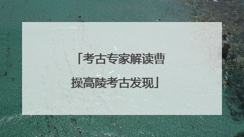 考古专家解读曹操高陵考古发现
