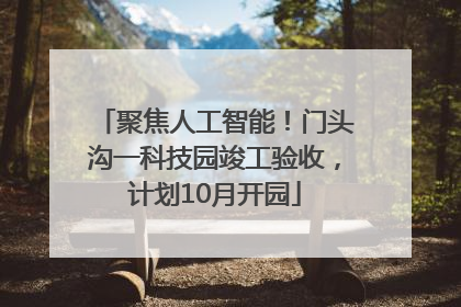 聚焦人工智能！门头沟一科技园竣工验收，计划10月开园