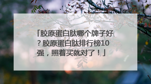胶原蛋白肽哪个牌子好？胶原蛋白肽排行榜10强，照着买就对了！