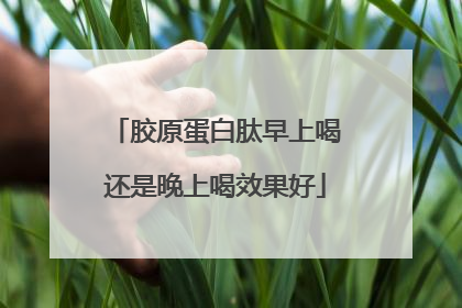 胶原蛋白肽早上喝还是晚上喝效果好