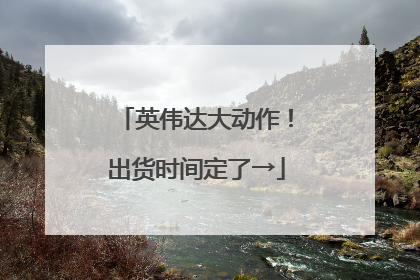 英伟达大动作！出货时间定了→