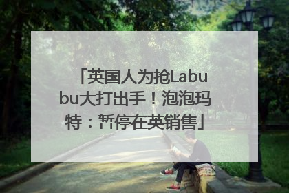 英国人为抢Labubu大打出手！泡泡玛特：暂停在英销售