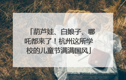 葫芦娃、白娘子、哪吒都来了！杭州这所学校的儿童节满满国风