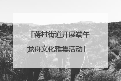 蒋村街道开展端午龙舟文化雅集活动