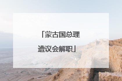 蒙古国总理遭议会解职