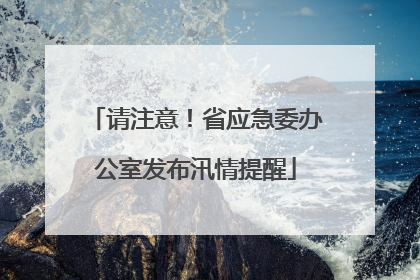 请注意！省应急委办公室发布汛情提醒