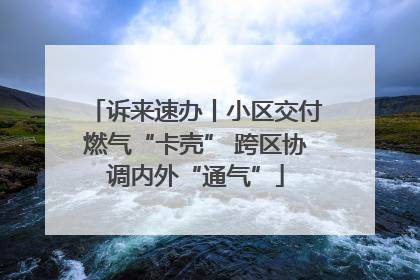诉来速办丨小区交付燃气“卡壳” 跨区协调内外“通气”