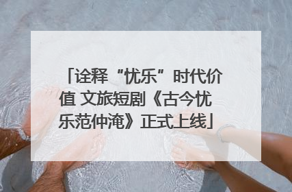 诠释“忧乐”时代价值 文旅短剧《古今忧乐范仲淹》正式上线
