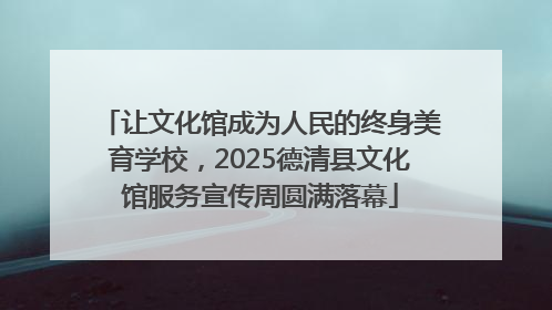 让文化馆成为人民的终身美育学校，2025德清县文化馆服务宣传周圆满落幕