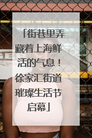 街巷里弄藏着上海鲜活的气息！徐家汇街道璀璨生活节启幕