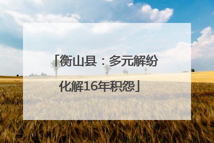 衡山县：多元解纷化解16年积怨