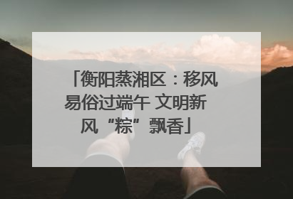 衡阳蒸湘区：移风易俗过端午 文明新风“粽”飘香