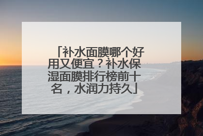 补水面膜哪个好用又便宜？补水保湿面膜排行榜前十名，水润力持久