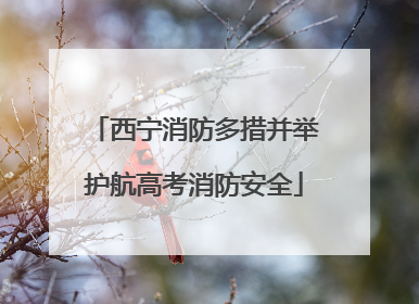 西宁消防多措并举护航高考消防安全