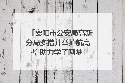 襄阳市公安局高新分局多措并举护航高考 助力学子圆梦