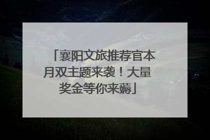 襄阳文旅推荐官本月双主题来袭！大量奖金等你来薅