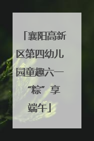 襄阳高新区第四幼儿园童趣六一 “粽”享端午