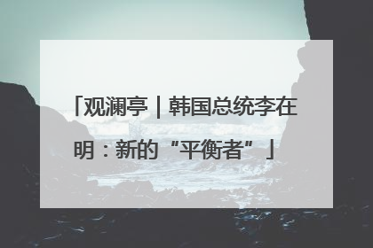 观澜亭｜韩国总统李在明：新的“平衡者”