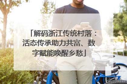 解码浙江传统村落：活态传承助力共富、数字赋能唤醒乡愁