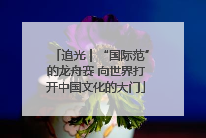 追光｜“国际范”的龙舟赛 向世界打开中国文化的大门