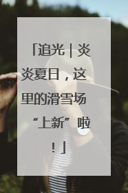 追光｜炎炎夏日，这里的滑雪场“上新”啦！