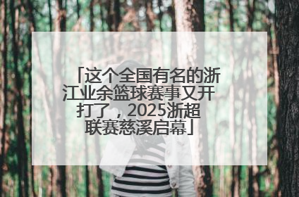 这个全国有名的浙江业余篮球赛事又开打了，2025浙超联赛慈溪启幕