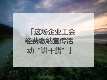 这场企业工会经费缴纳宣传活动“讲干货”