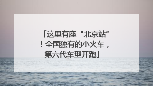 这里有座“北京站”！全国独有的小火车，第六代车型开跑