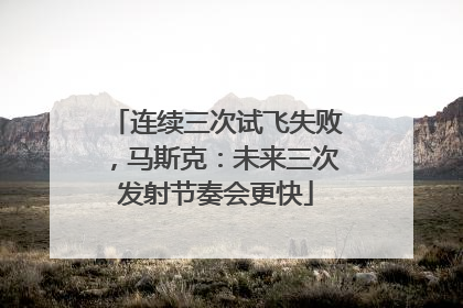 连续三次试飞失败，马斯克：未来三次发射节奏会更快
