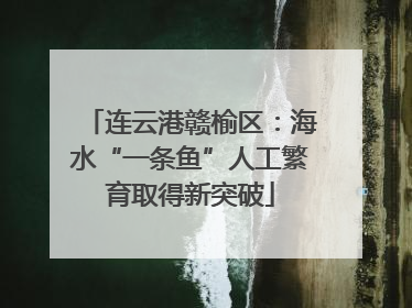 连云港赣榆区：海水“一条鱼”人工繁育取得新突破