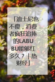 迪士尼也不傻，消费者疯狂追捧的LABUBU能够红多久？｜热财经