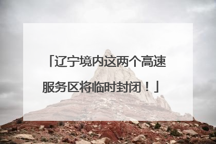 辽宁境内这两个高速服务区将临时封闭！