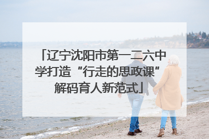 辽宁沈阳市第一二六中学打造“行走的思政课” 解码育人新范式