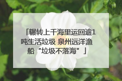 辗转上千海里运回逾1吨生活垃圾 泉州远洋渔船“垃圾不落海”