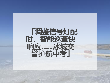 调整信号灯配时、智能巡查快响应……冰城交警护航中考