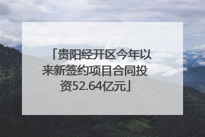 贵阳经开区今年以来新签约项目合同投资52.64亿元